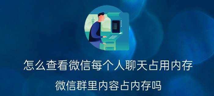 怎么查看微信每个人聊天占用内存 微信群里内容占内存吗，多了会不会上微信慢了？